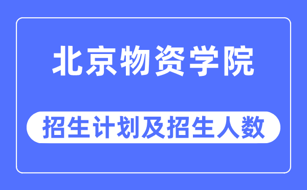 2023年北京物資學院各省招生計劃及各專業招生人數是多少