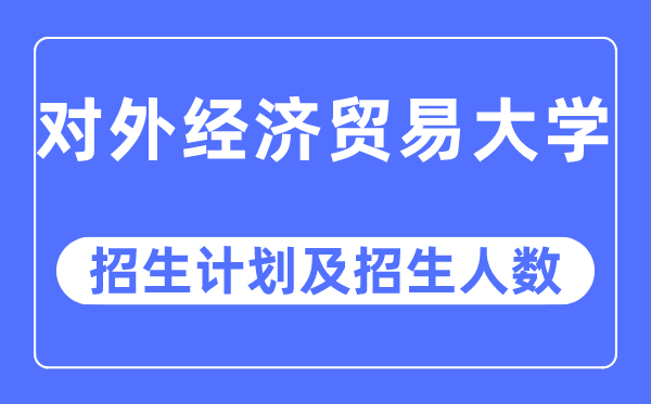 2023年對外經濟貿易大學各省招生計劃及各專業招生人數是多少