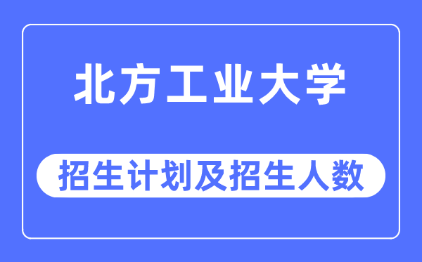 2023年北方工業(yè)大學各省招生計劃及各專業(yè)招生人數是多少