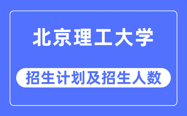 2023年北京理工大學各省招生計劃及各專業招生人數是多少