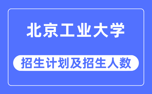 2023年北京工業大學各省招生計劃及各專業招生人數是多少