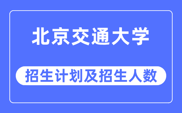 2023年北京交通大學(xué)各省招生計(jì)劃及各專業(yè)招生人數(shù)是多少