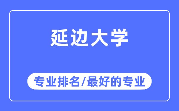 延邊大學專業排名,延邊大學最好的專業有哪些