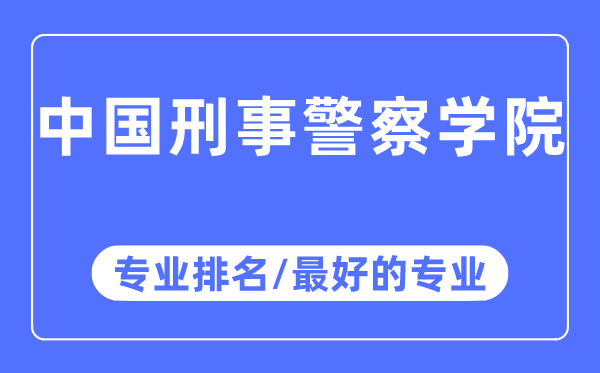 中國刑事警察學院專業排名,中國刑事警察學院最好的專業有哪些