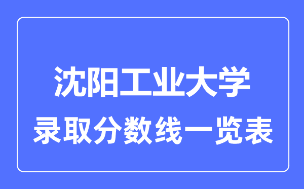 2023年高考多少分能上沈陽(yáng)工業(yè)大學(xué)？附各省錄取分?jǐn)?shù)線