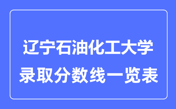 2023年高考多少分能上遼寧石油化工大學(xué)？附各省錄取分?jǐn)?shù)線