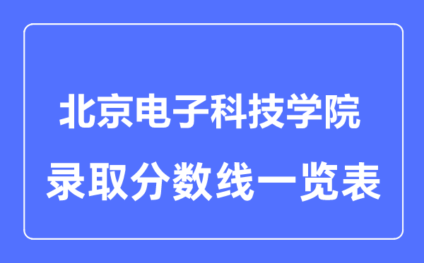 2023年高考多少分能上北京電子科技學(xué)院？附各省錄取分?jǐn)?shù)線