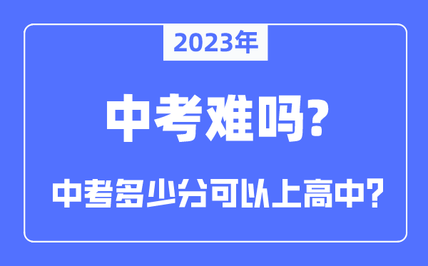 2023年中考難嗎,中考難度大嗎,多少分可以上高中