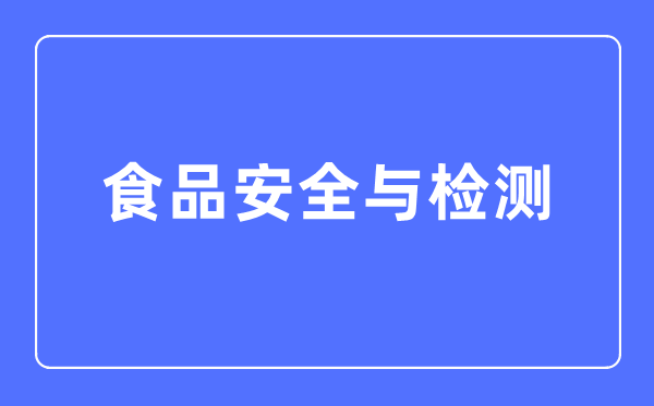 食品安全與檢測專業主要學什么,食品安全與檢測專業的就業方向和前景分析