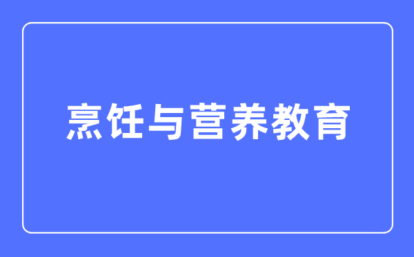 烹飪與營養教育專業主要學什么,烹飪與營養教育專業的就業方向和前景分析