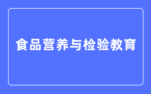 食品營養(yǎng)與檢驗教育專業(yè)主要學(xué)什么,食品營養(yǎng)與檢驗教育專業(yè)的就業(yè)方向和前景分析