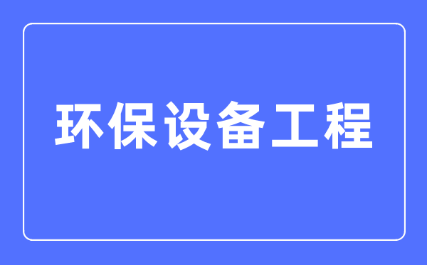 環保設備工程專業主要學什么,環保設備工程專業的就業方向和前景分析