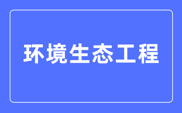 環境生態工程專業主要學什么,環境生態工程專業的就業方向和前景分析