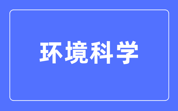 環境科學專業主要學什么,環境科學專業的就業方向和前景分析