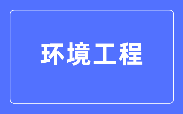 環境工程專業主要學什么,環境工程專業的就業方向和前景分析