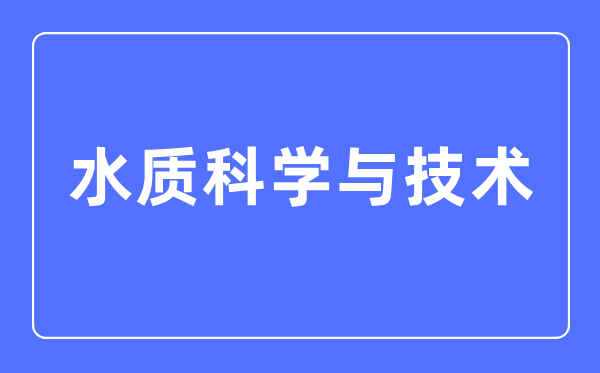 水質科學與技術專業主要學什么,水質科學與技術專業的就業方向和前景分析