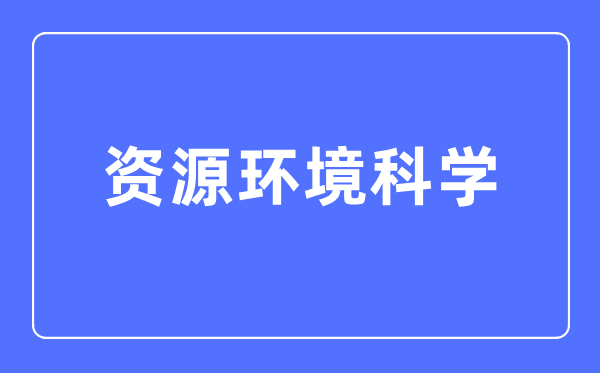 資源環(huán)境科學(xué)專業(yè)主要學(xué)什么,資源環(huán)境科學(xué)專業(yè)的就業(yè)方向和前景分析