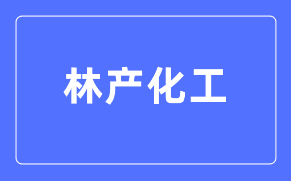 林產化工專業主要學什么,林產化工專業的就業方向和前景分析