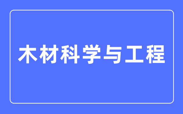 木材科學(xué)與工程專業(yè)主要學(xué)什么,木材科學(xué)與工程專業(yè)的就業(yè)方向和前景分析