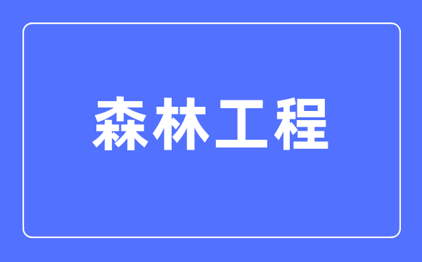 森林工程專業(yè)主要學(xué)什么,森林工程專業(yè)的就業(yè)方向和前景分析