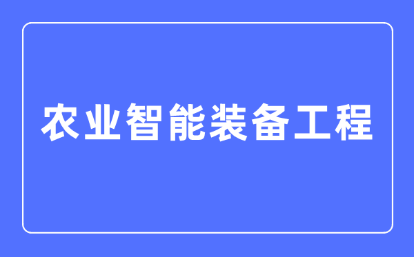 農業智能裝備工程專業主要學什么,農業智能裝備工程專業的就業方向和前景分析