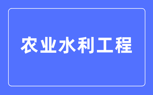 農(nóng)業(yè)水利工程專業(yè)主要學(xué)什么,農(nóng)業(yè)水利工程專業(yè)的就業(yè)方向和前景分析