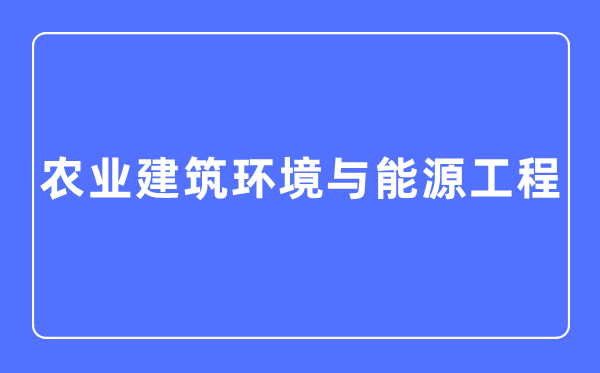 農業建筑環境與能源工程專業主要學什么,農業建筑環境與能源工程專業的就業方向和前景分析