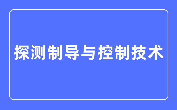 探測制導與控制技術專業(yè)主要學什么,探測制導與控制技術專業(yè)的就業(yè)方向和前景分析