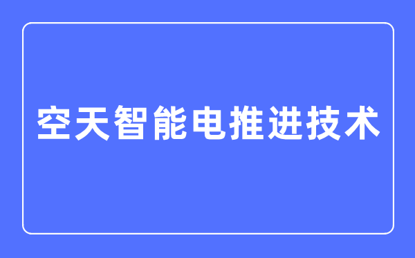 空天智能電推進技術專業主要學什么,空天智能電推進技術專業的就業方向和前景分析