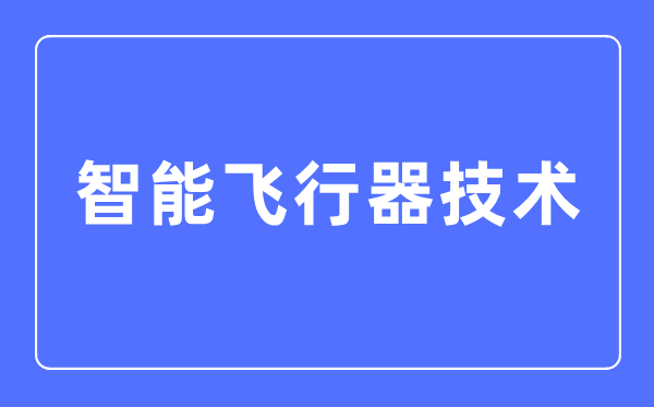 智能飛行器技術專業主要學什么,智能飛行器技術專業的就業方向和前景分析