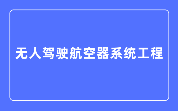 無人駕駛航空器系統工程專業主要學什么,無人駕駛航空器系統工程專業的就業方向和前景分析