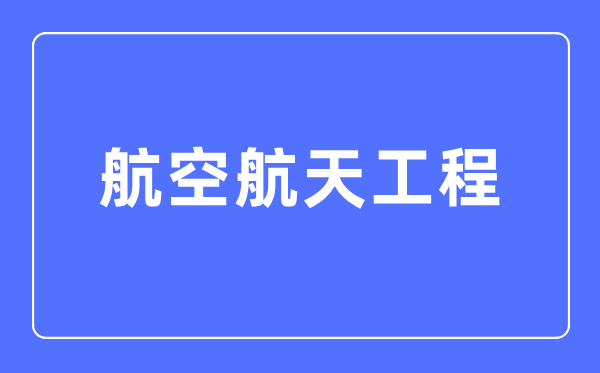 航空航天工程專業主要學什么,航空航天工程專業的就業方向和前景分析