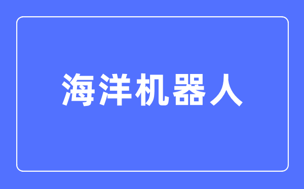 海洋機(jī)器人專業(yè)主要學(xué)什么,海洋機(jī)器人專業(yè)的就業(yè)方向和前景分析