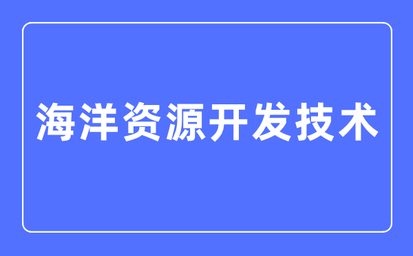 海洋資源開發技術專業主要學什么,海洋資源開發技術專業的就業方向和前景分析