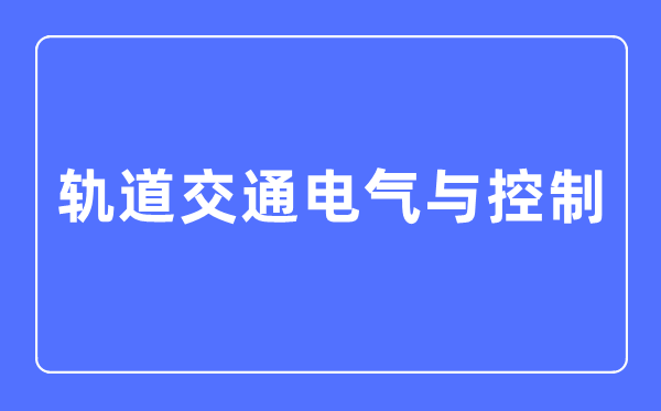 軌道交通電氣與控制專業主要學什么,軌道交通電氣與控制專業的就業方向和前景分析