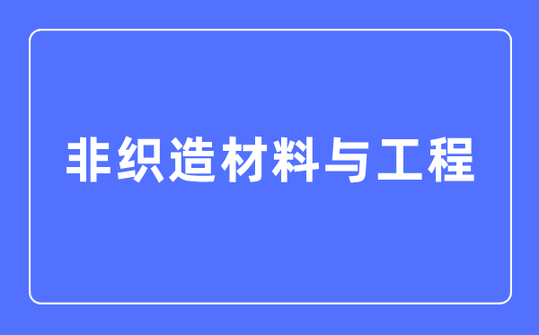 非織造材料與工程專業(yè)主要學(xué)什么,非織造材料與工程專業(yè)的就業(yè)方向和前景分析