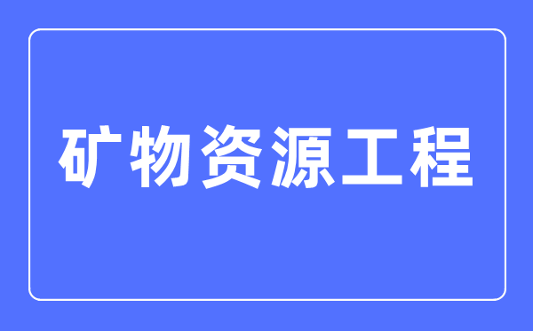 礦物資源工程專業主要學什么,礦物資源工程專業的就業方向和前景分析