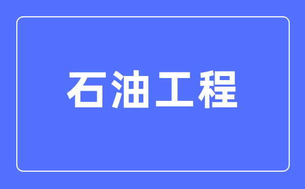 石油工程專業(yè)主要學什么,石油工程專業(yè)的就業(yè)方向和前景分析