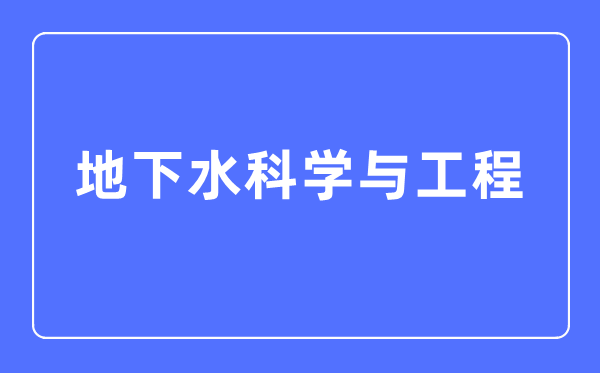 地下水科學與工程專業主要學什么,地下水科學與工程專業的就業方向和前景分析