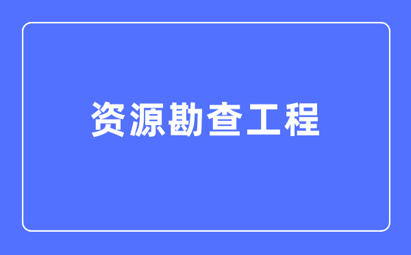 資源勘查工程專業(yè)主要學什么,資源勘查工程專業(yè)的就業(yè)方向和前景分析