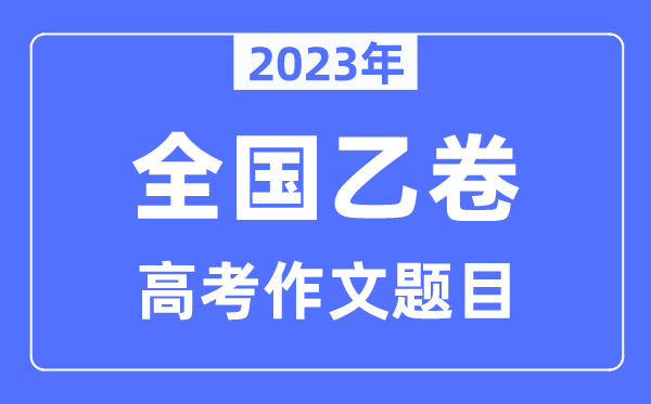 2023年全國乙卷高考作文題目,全國乙卷高考作文近年題目匯總