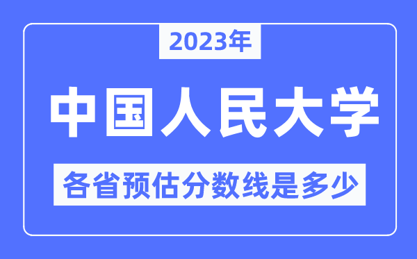 2023年中國人民大學各省預估分數線是多少,中國人民大學分數線預測