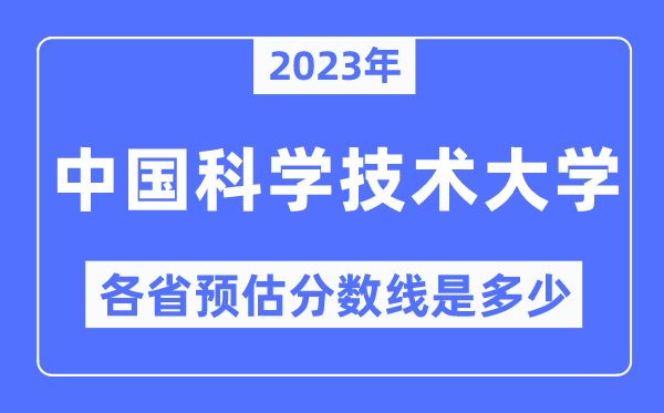 2023年中國科學技術大學各省預估分數線是多少,中國科學技術大學分數線預測