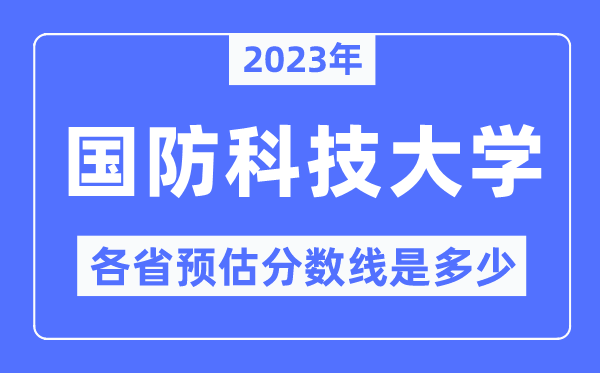 2023年國防科技大學各省預估分數線是多少,國防科技大學分數線預測