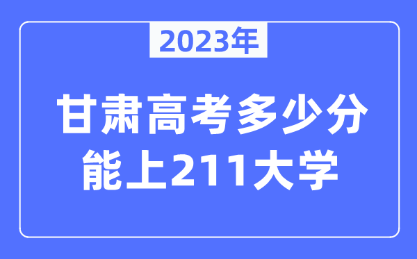 2023年甘肅高考多少分能上211大學？