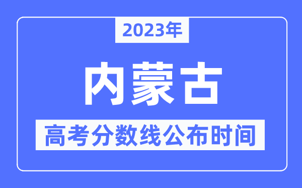 2023年內蒙古高考分數線公布時間,具體幾點公布？