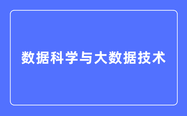 數(shù)據(jù)科學(xué)與大數(shù)據(jù)技術(shù)專(zhuān)業(yè)主要學(xué)什么,數(shù)據(jù)科學(xué)與大數(shù)據(jù)技術(shù)專(zhuān)業(yè)的就業(yè)方向和前景分析