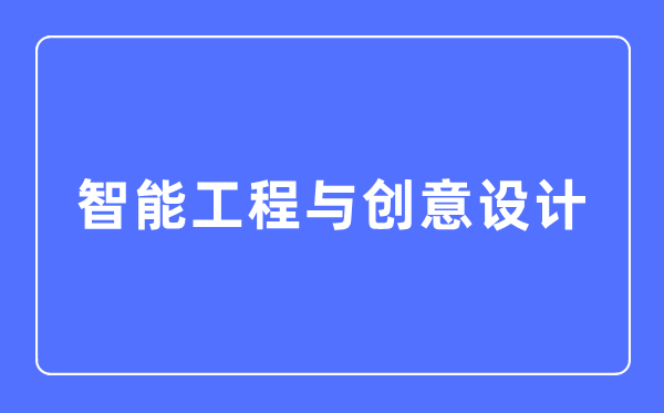 智能工程與創意設計專業主要學什么,智能工程與創意設計專業的就業方向和前景分析