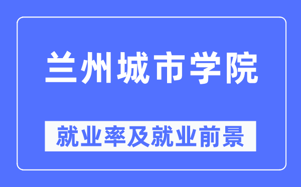 蘭州城市學院就業率及就業前景怎么樣,好就業嗎？