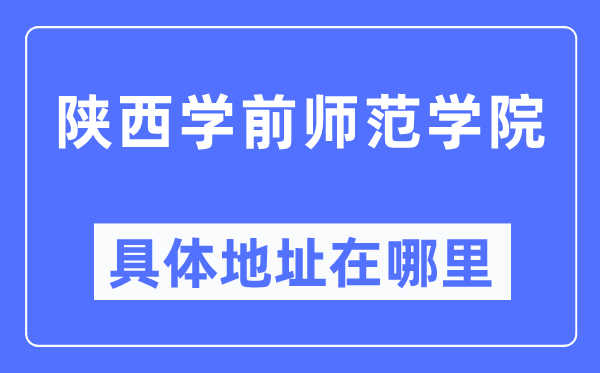 陜西學前師范學院具體地址在哪里,在哪個城市，哪個區？